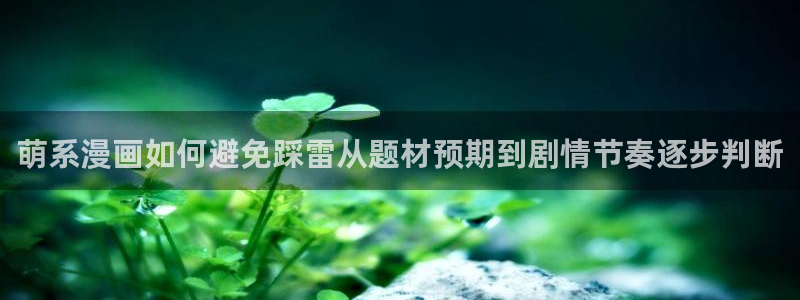 羞羞漫画网站入口：萌系漫画如何避免踩雷从题材预期到剧情节奏逐步判断