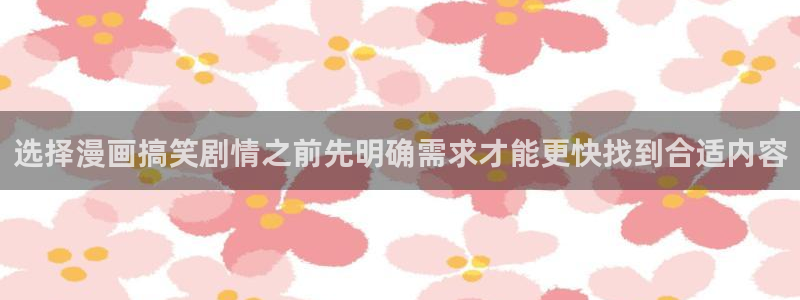 羞羞漫画网页:选择漫画搞笑剧情之前先明确需求才能更快找到合适内容