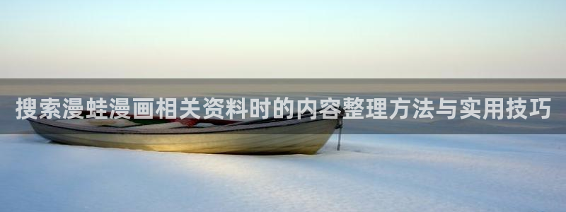 羞羞漫画搞笑漫画:搜索漫蛙漫画相关资料时的内容整理方法与实用技巧