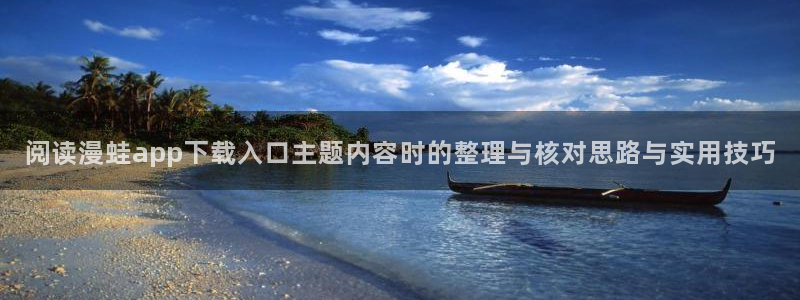 羞羞漫画入口地址:阅读漫蛙app下载入口主题内容时的整理与核对思路与实用技巧