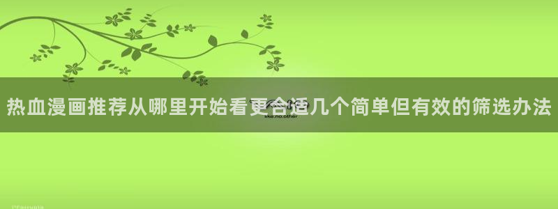 羞羞漫画漫画检索：热血漫画推荐从哪里开始看更合适几个简单但有效的筛选办法
