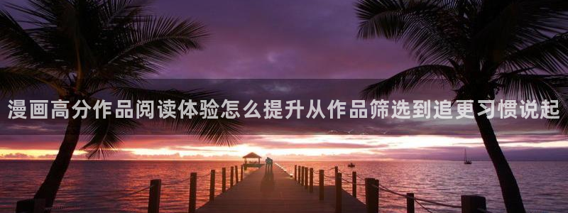 羞羞漫画在线漫画：漫画高分作品阅读体验怎么提升从作品筛选到追更习惯说起