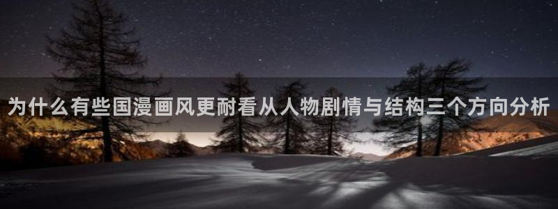 羞羞漫画人气漫画推荐:为什么有些国漫画风更耐看从人物剧情与结构三个方向分析