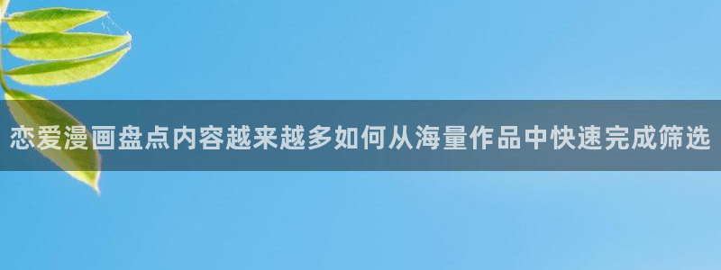 羞羞漫画网页导航:恋爱漫画盘点内容越来越多如何从海量作品中快速完成筛选