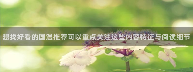 羞羞漫画免费在线漫画：想找好看的国漫推荐可以重点关注这些内容特征与阅读细节