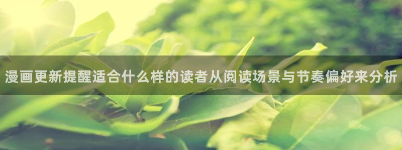 羞羞漫画今日最新漫画:漫画更新提醒适合什么样的读者从阅读场景与节奏偏好来分析
